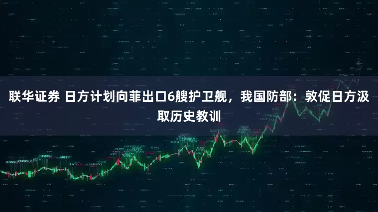 联华证券 日方计划向菲出口6艘护卫舰，我国防部：敦促日方汲取历史教训