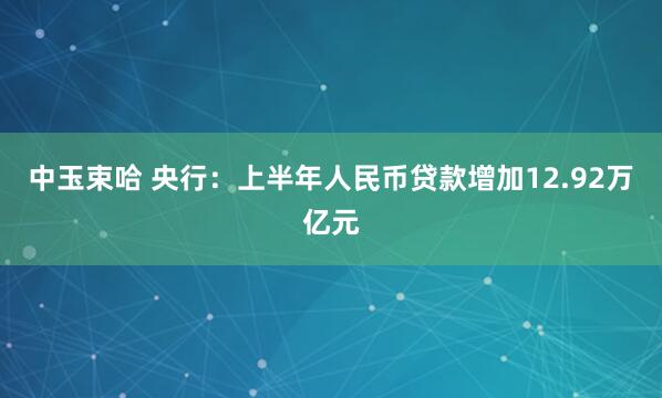 中玉束哈 央行：上半年人民币贷款增加12.92万亿元