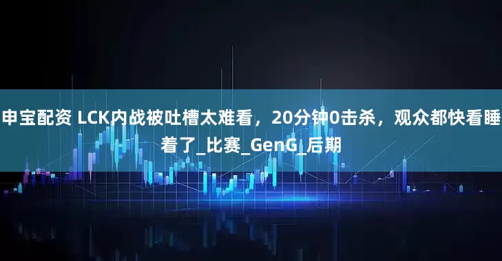 申宝配资 LCK内战被吐槽太难看，20分钟0击杀，观众都快看睡着了_比赛_GenG_后期
