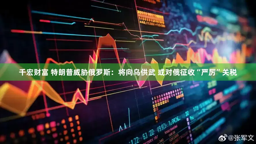 千宏财富 特朗普威胁俄罗斯：将向乌供武 或对俄征收“严厉”关税