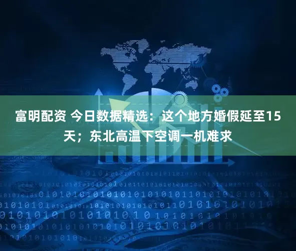富明配资 今日数据精选：这个地方婚假延至15天；东北高温下空调一机难求