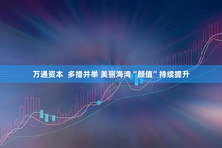 万通资本  多措并举 美丽海湾“颜值”持续提升