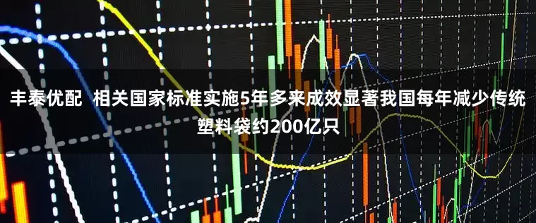 丰泰优配  相关国家标准实施5年多来成效显著我国每年减少传统塑料袋约200亿只