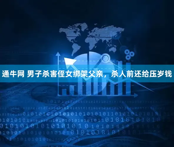 通牛网 男子杀害侄女绑架父亲，杀人前还给压岁钱