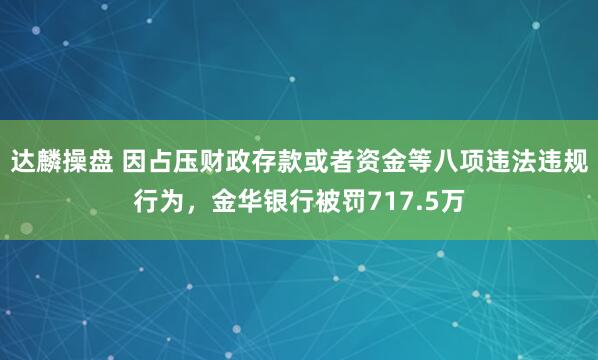 达麟操盘 因占压财政存款或者资金等八项违法违规行为，金华银行被罚717.5万