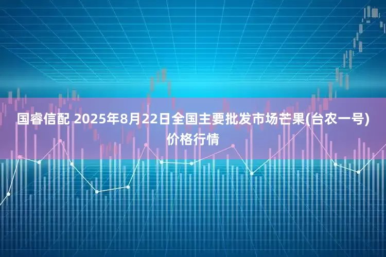 国睿信配 2025年8月22日全国主要批发市场芒果(台农一号)价格行情