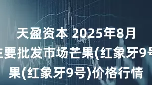 天盈资本 2025年8月22日全国主要批发市场芒果(红象牙9号)价格行情