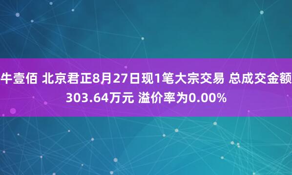 牛壹佰 北京君正8月27日现1笔大宗交易 总成交金额303.64万元 溢价率为0.00%