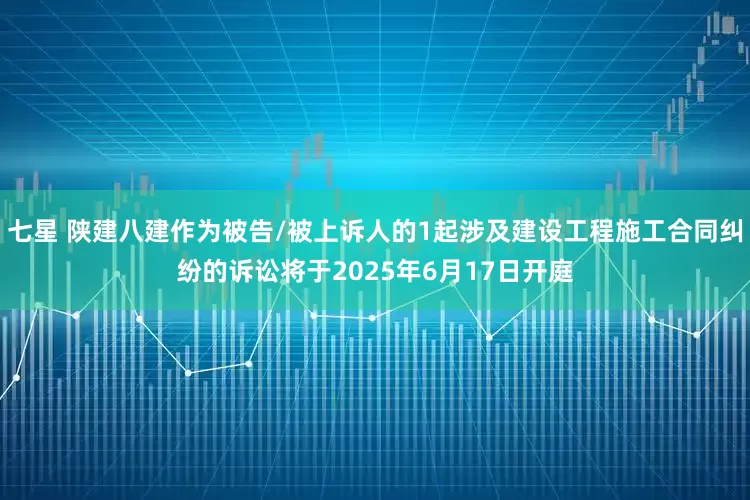七星 陕建八建作为被告/被上诉人的1起涉及建设工程施工合同纠纷的诉讼将于2025年6月17日开庭
