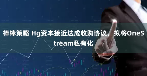 棒棒策略 Hg资本接近达成收购协议，拟将OneStream私有化