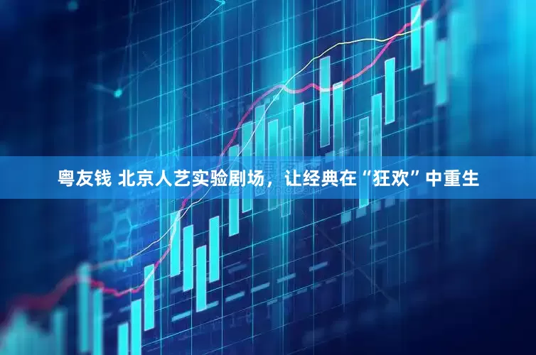 粤友钱 北京人艺实验剧场，让经典在“狂欢”中重生