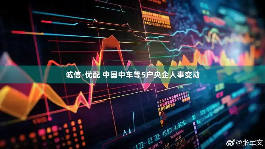 诚信-优配 中国中车等5户央企人事变动
