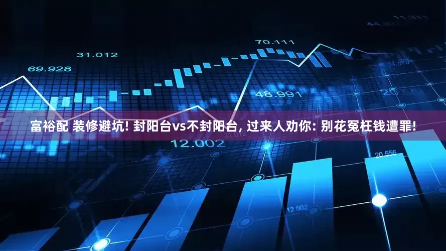 富裕配 装修避坑! 封阳台vs不封阳台, 过来人劝你: 别花冤枉钱遭罪!
