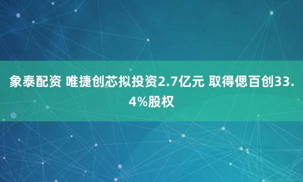 象泰配资 唯捷创芯拟投资2.7亿元 取得偲百创33.4%股权