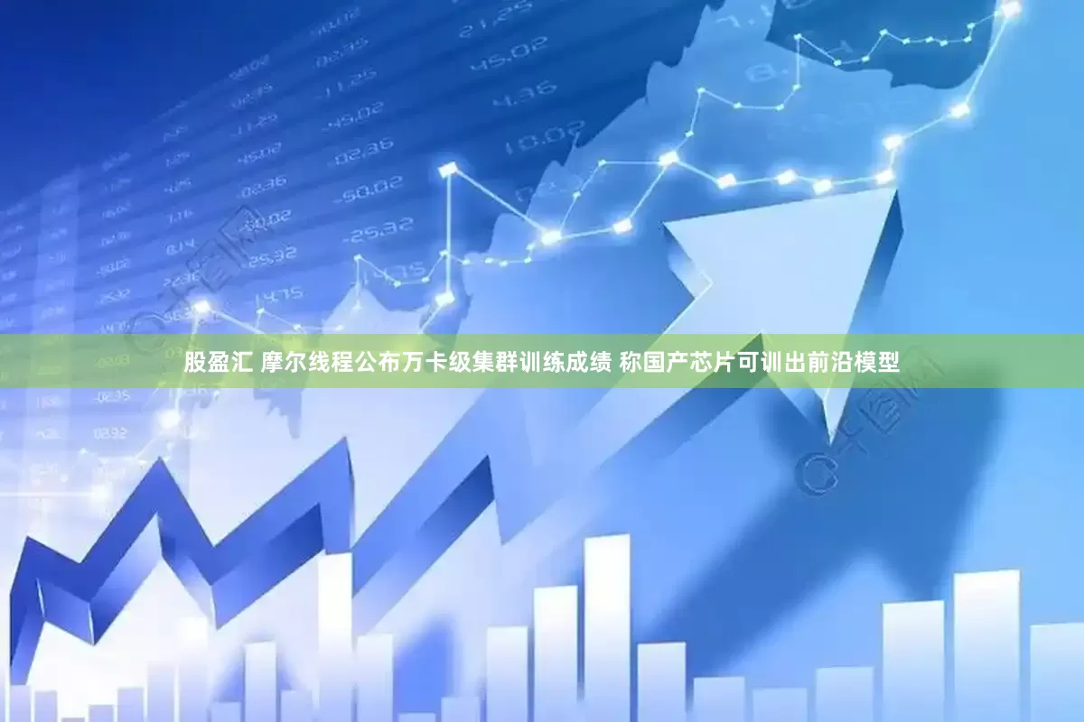 股盈汇 摩尔线程公布万卡级集群训练成绩 称国产芯片可训出前沿模型