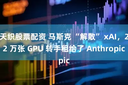 天织股票配资 马斯克 “解散” xAI，22 万张 GPU 转手租给了 Anthropic
